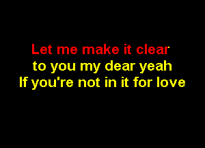 Let me make it clear
to you my dear yeah

If you're not in it for love