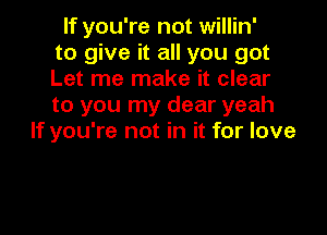 If you're not willin'
to give it all you got
Let me make it clear
to you my dear yeah

If you're not in it for love