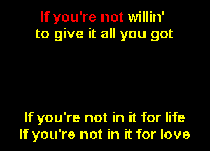If you're not willin'
to give it all you got

If you're not in it for life
If you're not in it for love