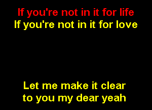 If you're not in it for life
If you're not in it for love

Let me make it clear
to you my dear yeah