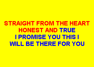 STRAIGHT FROM THE HEART
HONEST AND TRUE
I PROMISE YOU THIS I
WILL BE THERE FOR YOU