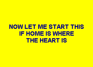 NOW LET ME START THIS
IF HOME IS WHERE
THE HEART IS