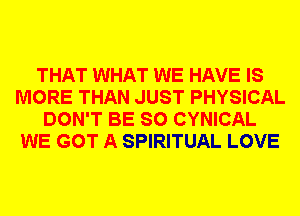 THAT WHAT WE HAVE IS
MORE THAN JUST PHYSICAL
DON'T BE SO CYNICAL
WE GOT A SPIRITUAL LOVE