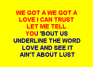 WE GOT A WE GOT A
LOVE I CAN TRUST
LET ME TELL

YOU 'BOUT US
UNDERLINE THE WORD

LOVE AND SEE IT
AIN'T ABOUT LUST