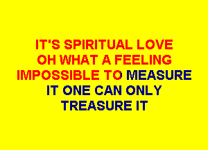 IT'S SPIRITUAL LOVE
0H WHAT A FEELING
IMPOSSIBLE T0 MEASURE
IT ONE CAN ONLY
TREASURE IT