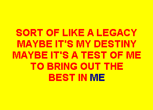 SORT 0F LIKE A LEGACY
MAYBE IT'S MY DESTINY
MAYBE IT'S A TEST OF ME
TO BRING OUT THE
BEST IN ME