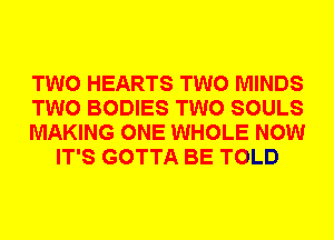 TWO HEARTS TWO MINDS

TWO BODIES TWO SOULS

MAKING ONE WHOLE NOW
IT'S GOTTA BE TOLD