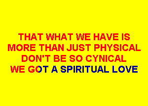 THAT WHAT WE HAVE IS
MORE THAN JUST PHYSICAL
DON'T BE SO CYNICAL
WE GOT A SPIRITUAL LOVE