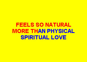 FEELS SO NATURAL
MORE THAN PHYSICAL
SPIRITUAL LOVE