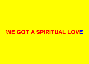 WE GOT A SPIRITUAL LOVE