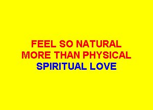 FEEL SO NATURAL
MORE THAN PHYSICAL
SPIRITUAL LOVE