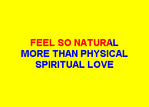 FEEL SO NATURAL
MORE THAN PHYSICAL
SPIRITUAL LOVE