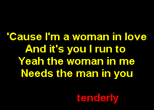 'Cause I'm a woman in love
And it's you I run to

Yeah the woman in me
Needs the man in you

tendeHy