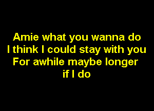 Arnie what you wanna do
I think I could stay with you

For awhile maybe longer
ifl do