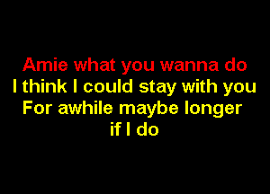 Arnie what you wanna do
I think I could stay with you

For awhile maybe longer
ifl do