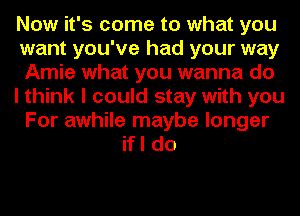 Now it's come to what you
want you've had your way
Amie what you wanna do
I think I could stay with you
For awhile maybe longer
if I do