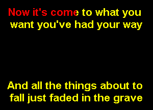 Now it's come to what you
want you've had your way

And all the things about to
fall just faded in the grave