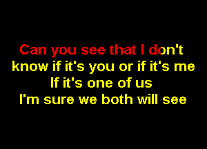 Can you see that I don't
know if it's you or if it's me

If it's one of us
I'm sure we both will see