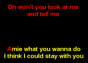 Oh won't you look at me
and tell me

Arnie what you wanna do
I think I could stay with you