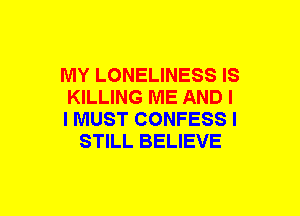 MY LONELINESS IS

KILLING ME AND I

I MUST CONFESS I
STILL BELIEVE