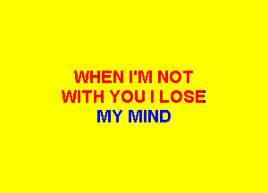 WHEN I'M NOT
WITH YOU I LOSE
MY MIND
