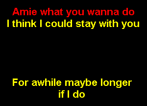 Amie what you wanna do
I think I could stay with you

For awhile maybe longer
ifl do