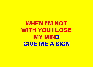 WHEN I'M NOT
WITH YOU I LOSE
MY MIND
GIVE ME A SIGN