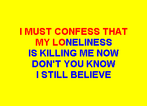 I MUST CONFESS THAT
MY LONELINESS
IS KILLING ME NOW
DON'T YOU KNOW
I STILL BELIEVE