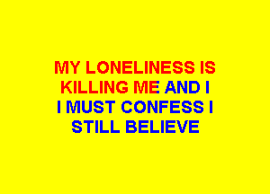 MY LONELINESS IS

KILLING ME AND I

I MUST CONFESS I
STILL BELIEVE