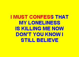 I MUST CONFESS THAT
MY LONELINESS
IS KILLING ME NOW
DON'T YOU KNOW I
STILL BELIEVE