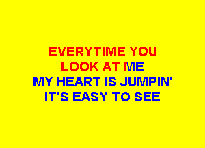 EVERYTIME YOU
LOOK AT ME
MY HEART IS JUMPIN'
IT'S EASY TO SEE