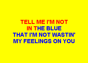 TELL ME I'M NOT
IN THE BLUE
THAT I'M NOT WASTIN'
MY FEELINGS ON YOU