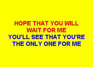 HOPE THAT YOU WILL
WAIT FOR ME
YOU'LL SEE THAT YOU'RE
THE ONLY ONE FOR ME