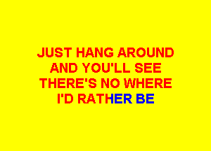 JUST HANG AROUND
AND YOU'LL SEE
THERE'S NO WHERE
I'D RATHER BE