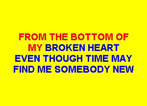 FROM THE BOTTOM OF
MY BROKEN HEART
EVEN THOUGH TIME MAY
FIND ME SOMEBODY NEW