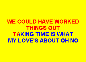 WE COULD HAVE WORKED
THINGS OUT
TAKING TIME IS WHAT
MY LOVE'S ABOUT OH NO