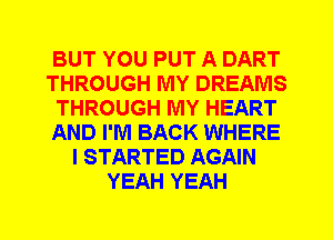 BUT YOU PUT A DART
THROUGH MY DREAMS
THROUGH MY HEART
AND I'M BACK WHERE
I STARTED AGAIN
YEAH YEAH