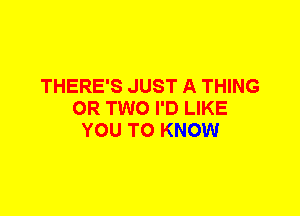 THERE'S JUST A THING
OR TWO I'D LIKE
YOU TO KNOW