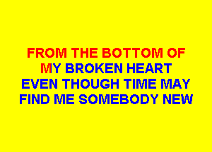 FROM THE BOTTOM OF
MY BROKEN HEART
EVEN THOUGH TIME MAY
FIND ME SOMEBODY NEW