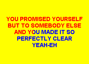 YOU PROMISED YOURSELF
BUT T0 SOMEBODY ELSE
AND YOU MADE IT SO
PERFECTLY CLEAR
YEAH-EH