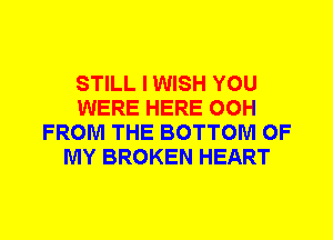 STILL I WISH YOU
WERE HERE 00H
FROM THE BOTTOM OF
MY BROKEN HEART