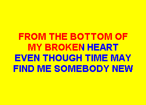 FROM THE BOTTOM OF
MY BROKEN HEART
EVEN THOUGH TIME MAY
FIND ME SOMEBODY NEW