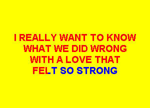 I REALLY WANT TO KNOW
WHAT WE DID WRONG
WITH A LOVE THAT
FELT SO STRONG