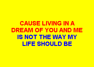 CAUSE LIVING IN A
DREAM OF YOU AND ME
IS NOT THE WAY MY
LIFE SHOULD BE