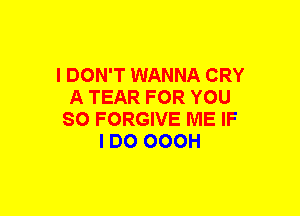 I DON'T WANNA CRY
A TEAR FOR YOU
SO FORGIVE ME IF
I DO OOOH