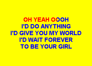 OH YEAH OOOH
I'D DO ANYTHING
I'D GIVE YOU MY WORLD
I'D WAIT FOREVER
TO BE YOUR GIRL