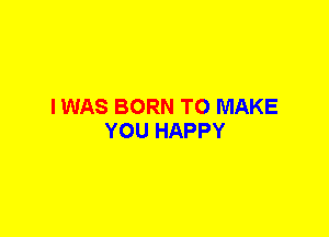 I WAS BORN TO MAKE
YOU HAPPY