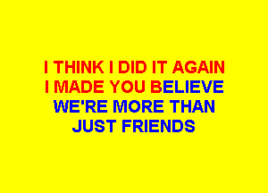 I THINK I DID IT AGAIN
I MADE YOU BELIEVE
WE'RE MORE THAN
JUST FRIENDS