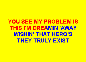 YOU SEE MY PROBLEM IS
THIS I'M DREAMIN 'AWAY
WISHIN' THAT HERO'S
THEY TRULY EXIST