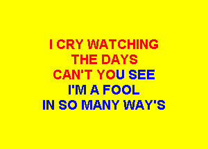 I CRY WATCHING
THE DAYS
CAN'T YOU SEE
I'M A FOOL
IN SO MANY WAY'S